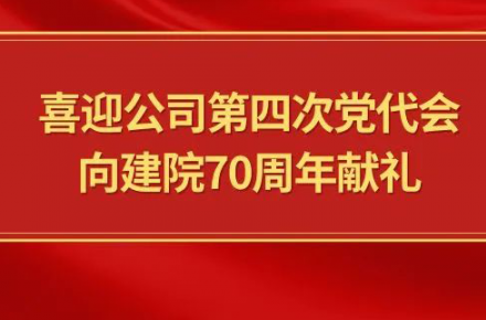 喜迎公司第四次党代会，向建院70周年献礼|党代表们话心声